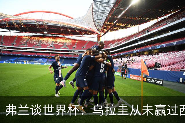 弗兰谈世界杯：乌拉圭从未赢过西班牙，但我们是令人头疼的球队